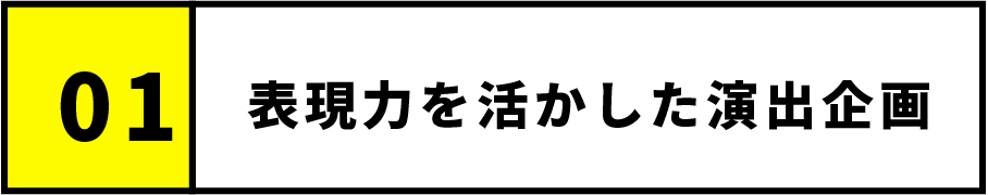 01.表現力を活かした演出企画