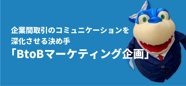 企業間取引のコミュニケーションを
深化させる決め手「BtoBマーケティング企画」