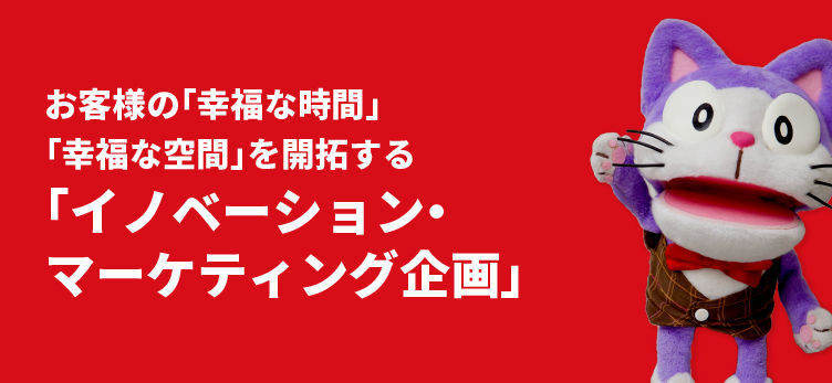 お客様の「幸福な時間」「幸福な空間」を開拓する「イノベーション・マーケティング企画」