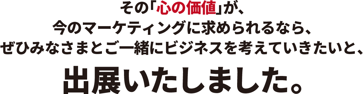 その「心の価値」が、今のマーケティングに求められるなら、ぜひみなさまとご一緒にビジネスを考えていきたいと、出展いたしました。